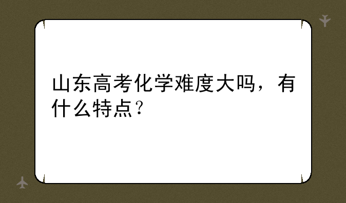 山东高考化学难度大吗，有什么特点？