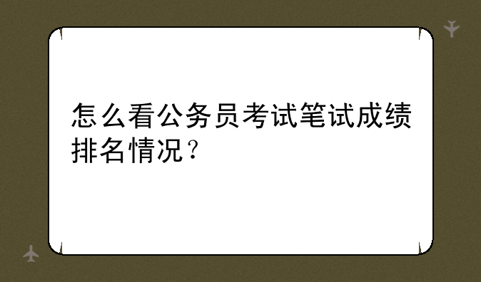 怎么看公务员考试笔试成绩排名情况？