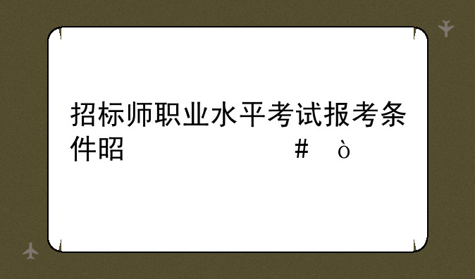 招标师职业水平考试报考条件是什么？