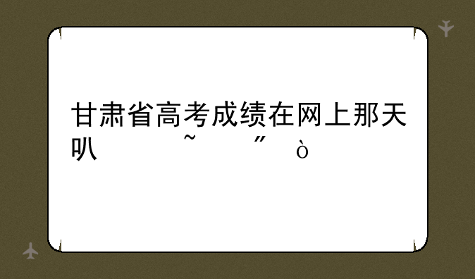 甘肃省高考成绩在网上那天可以查到？