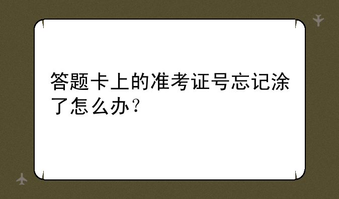 答题卡上的准考证号忘记涂了怎么办？