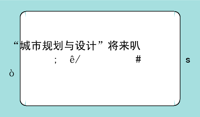 “城市规划与设计”将来可以从事什么工作？
