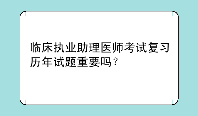 临床执业助理医师考试复习历年试题重要吗？