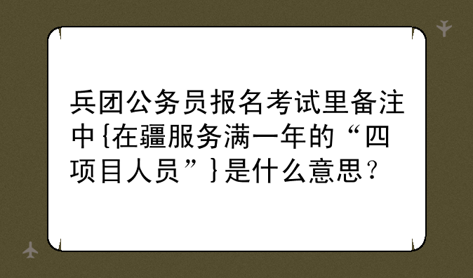 兵团公务员报名考试里备注中{在疆服务满一年的“四项目人员”}是什么意思？