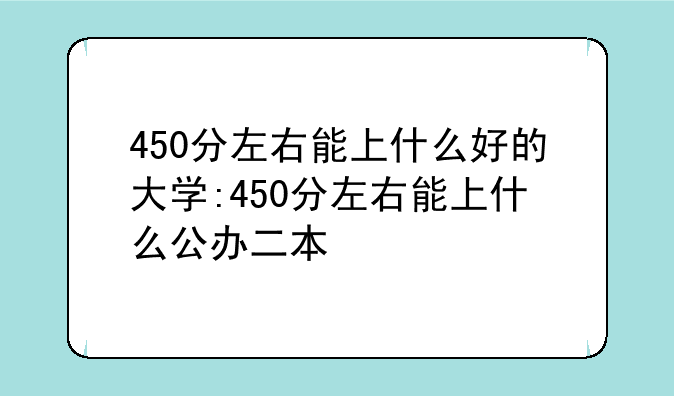 450分左右能上什么好的大学:450分左右能上什么公办二本