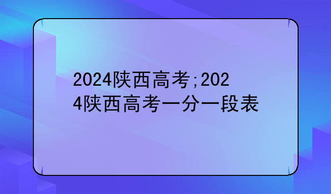 2024陕西高考;2024陕西高考一分一段表