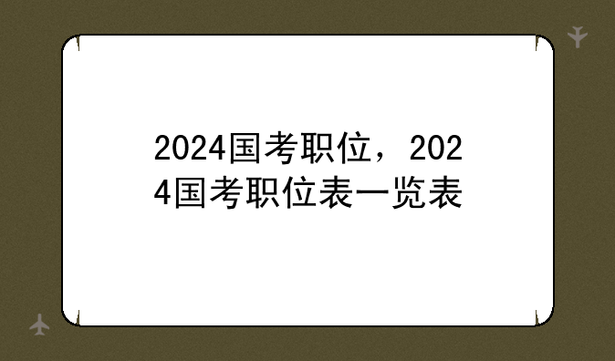 2024国考职位，2024国考职位表一览表