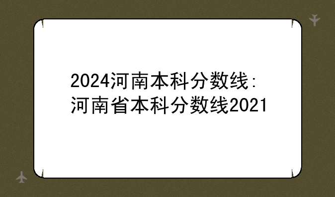 2024河南本科分数线:河南省本科分数线2021