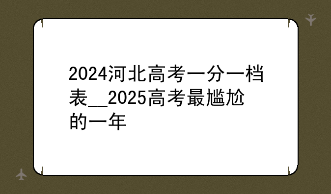 2024河北高考一分一档表__2025高考最尴尬的一年
