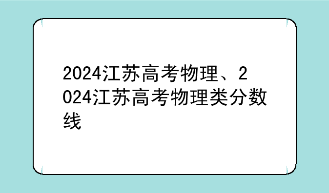 2024江苏高考物理、2024江苏高考物理类分数线