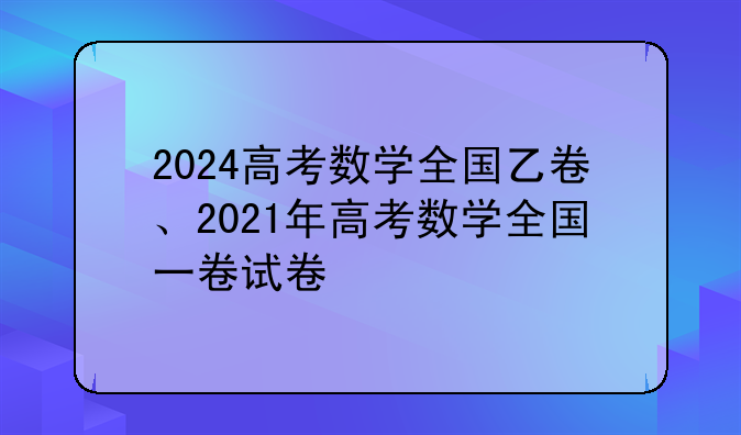 2024高考数学全国乙卷、2021年高考数学全国一卷试卷