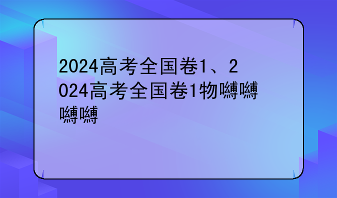 2024高考全国卷1、2024高考全国卷1物理