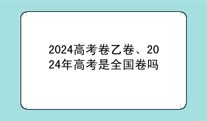 2024高考卷乙卷、2024年高考是全国卷吗