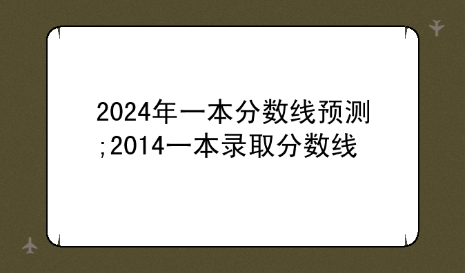 2024年一本分数线预测;2014一本录取分数线