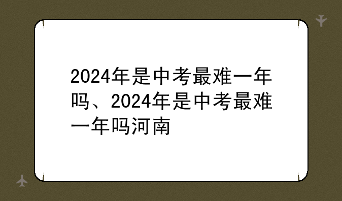 2024年是中考最难一年吗、2024年是中考最难一年吗河南