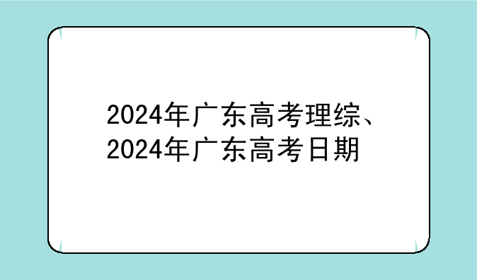 2024年广东高考理综、2024年广东高考日期