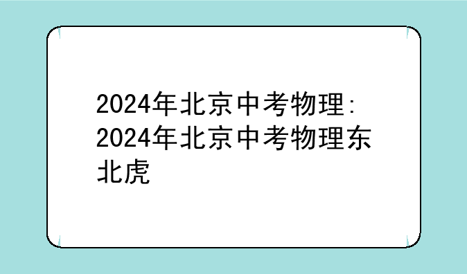 2024年北京中考物理:2024年北京中考物理东北虎
