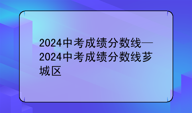 2024中考成绩分数线—2024中考成绩分数线芗城区