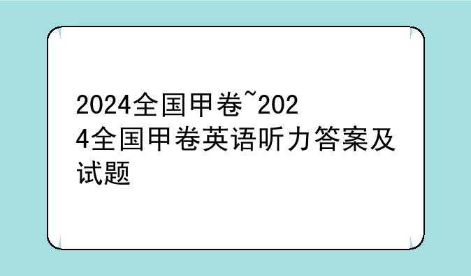 2024全国甲卷~2024全国甲卷英语听力答案及试题