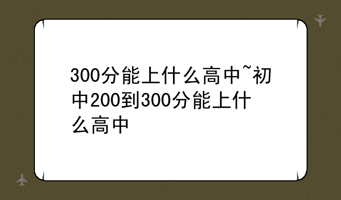 300分能上什么高中~初中200到300分能上什么高中