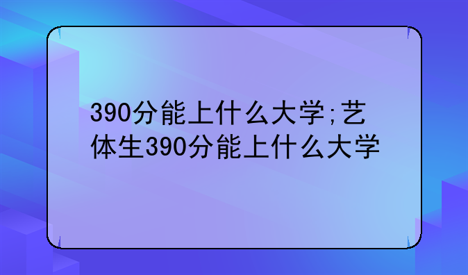390分能上什么大学;艺体生390分能上什么大学
