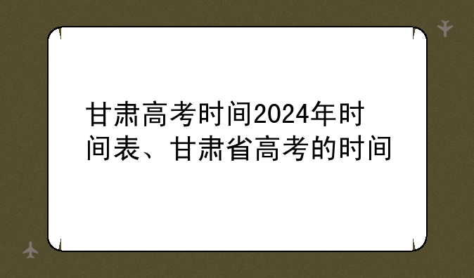 甘肃高考时间2024年时间表、甘肃省高考的时间