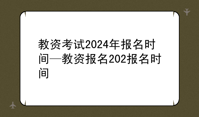 教资考试2024年报名时间—教资报名202报名时间