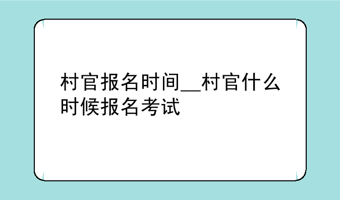 村官报名时间__村官什么时候报名考试