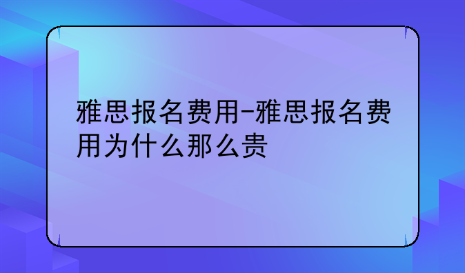 雅思报名费用-雅思报名费用为什么那么贵