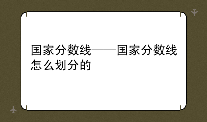 国家分数线——国家分数线怎么划分的