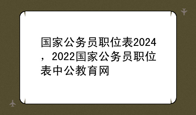 国家公务员职位表2024，2022国家公务员职位表中公教育网