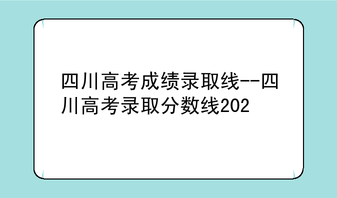 四川高考成绩录取线--四川高考录取分数线202