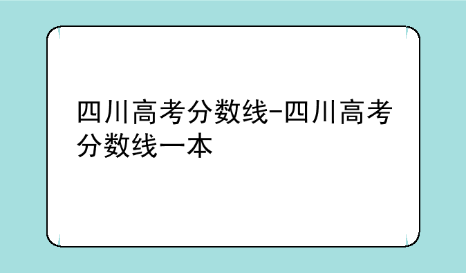 四川高考分数线-四川高考分数线一本