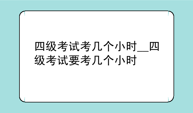 四级考试考几个小时__四级考试要考几个小时