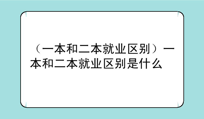 （一本和二本就业区别）一本和二本就业区别是什么