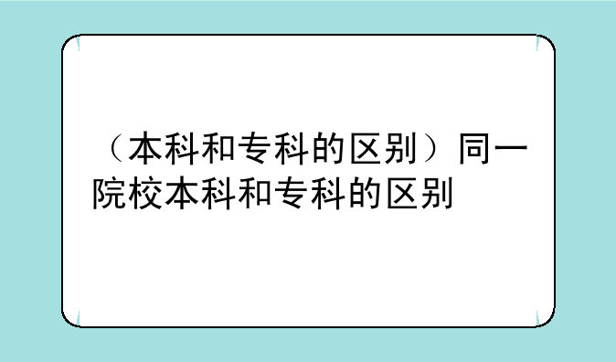 （本科和专科的区别）同一院校本科和专科的区别