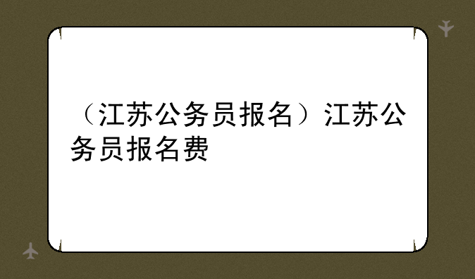 （江苏公务员报名）江苏公务员报名费
