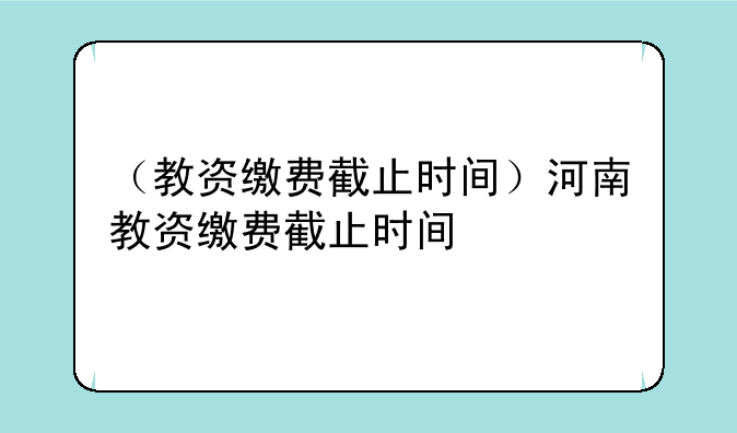 （教资缴费截止时间）河南教资缴费截止时间