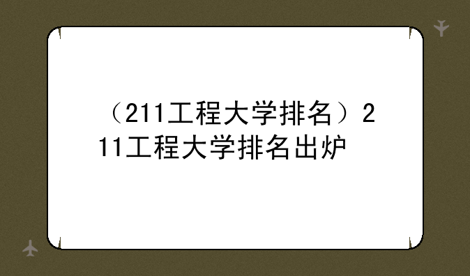 （211工程大学排名）211工程大学排名出炉