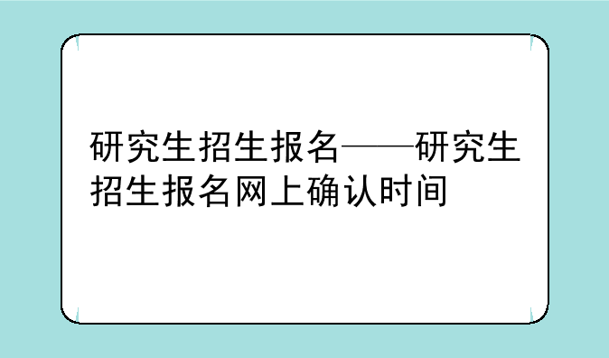 研究生招生报名——研究生招生报名网上确认时间