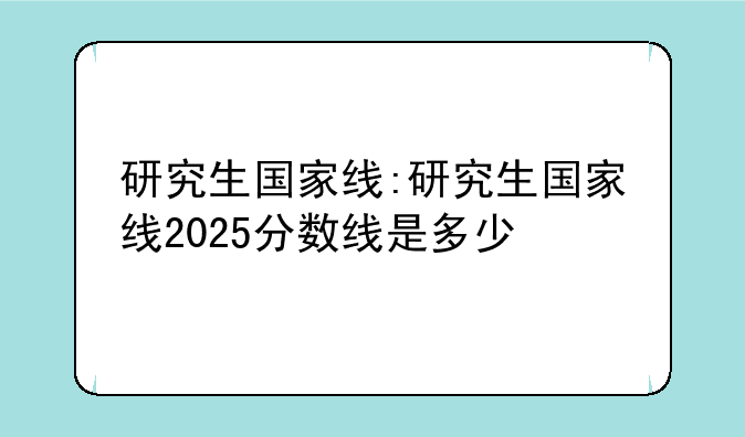 研究生国家线:研究生国家线2025分数线是多少