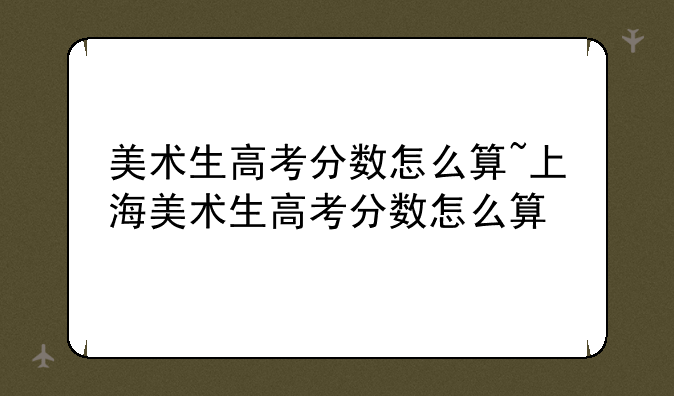 美术生高考分数怎么算~上海美术生高考分数怎么算
