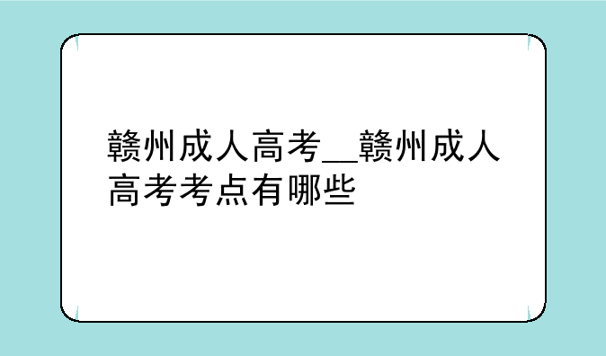赣州成人高考__赣州成人高考考点有哪些
