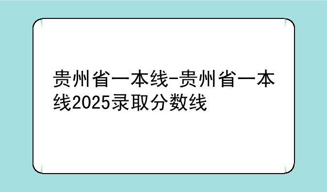 贵州省一本线-贵州省一本线2025录取分数线