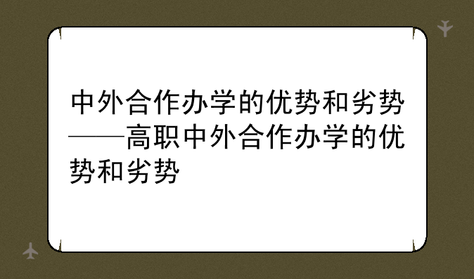 中外合作办学的优势和劣势——高职中外合作办学的优势和劣势