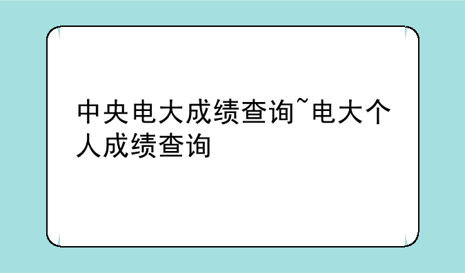 中央电大成绩查询~电大个人成绩查询