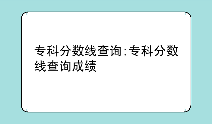 专科分数线查询;专科分数线查询成绩
