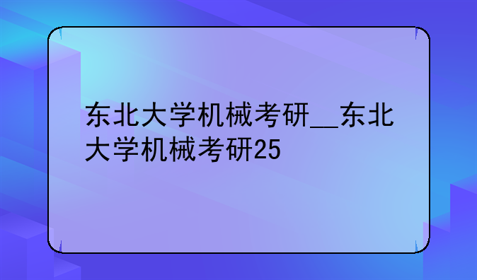 东北大学机械考研__东北大学机械考研25