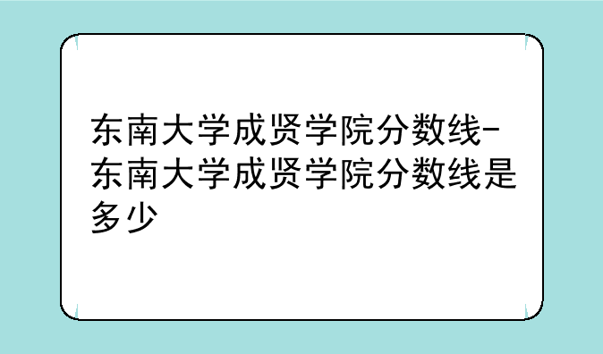 东南大学成贤学院分数线-东南大学成贤学院分数线是多少