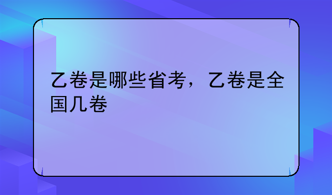 乙卷是哪些省考，乙卷是全国几卷